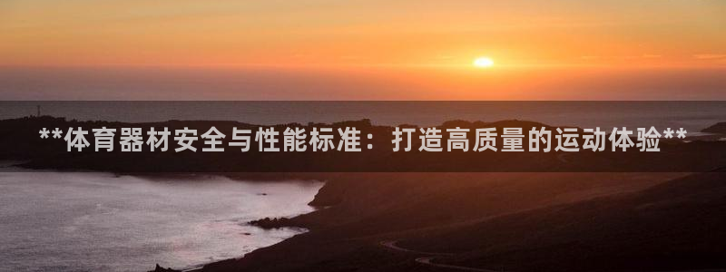 尊龙凯时平台正规吗：**体育器材安全与性能标准：打造高质量的